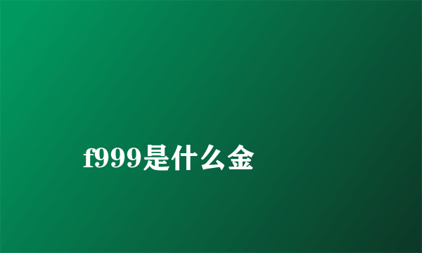 
f999是什么金

