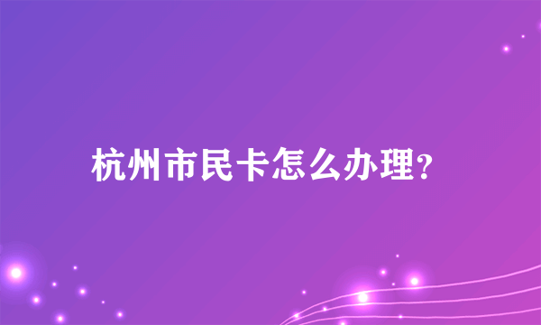 杭州市民卡怎么办理？