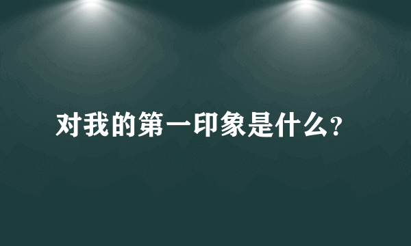 对我的第一印象是什么？