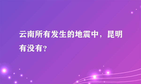 云南所有发生的地震中，昆明有没有？