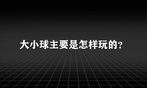 大小球主要是怎样玩的？