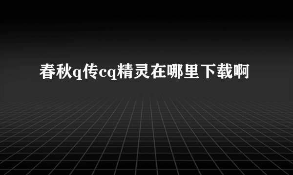 春秋q传cq精灵在哪里下载啊