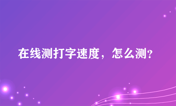 在线测打字速度，怎么测？