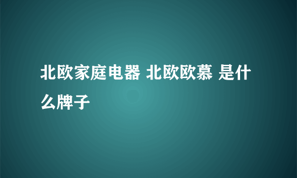 北欧家庭电器 北欧欧慕 是什么牌子