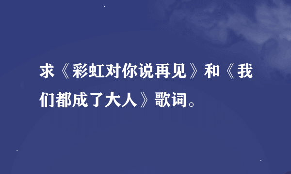 求《彩虹对你说再见》和《我们都成了大人》歌词。