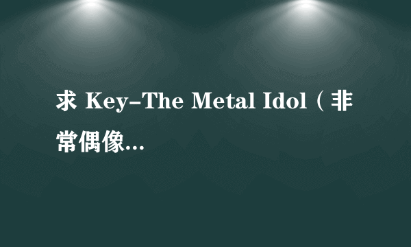 求 Key-The Metal Idol（非常偶像key）DVD 可下载 资源