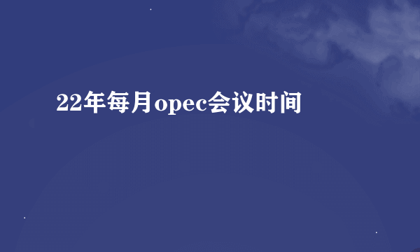 22年每月opec会议时间