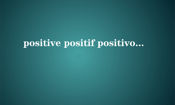 positive positif positivo翻译成汉语是什么意思