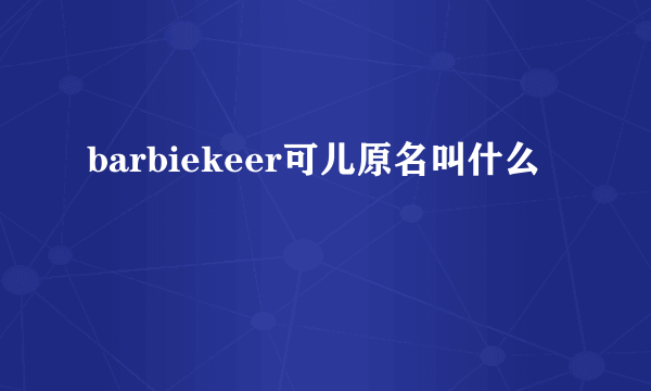 barbiekeer可儿原名叫什么