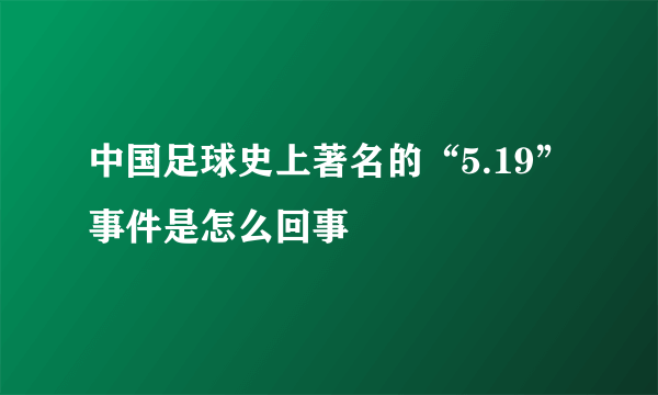 中国足球史上著名的“5.19”事件是怎么回事