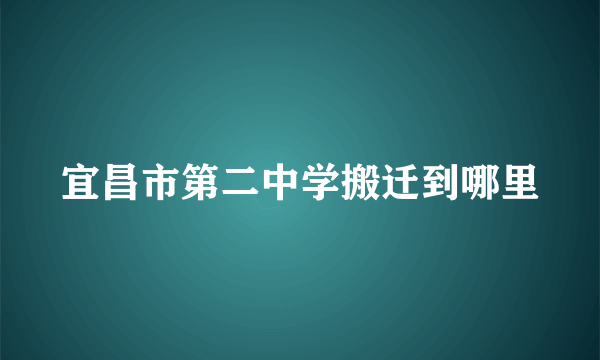 宜昌市第二中学搬迁到哪里