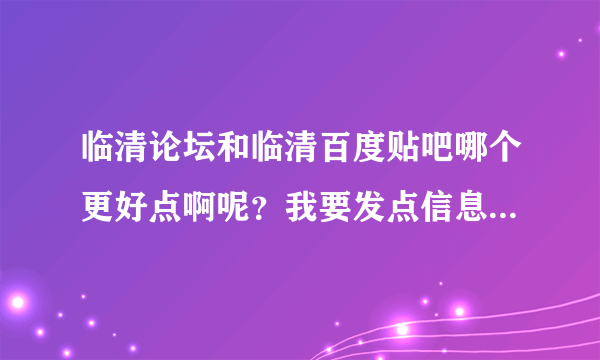 临清论坛和临清百度贴吧哪个更好点啊呢？我要发点信息什么的去哪里发啊？这样说吧，哪个更权威?