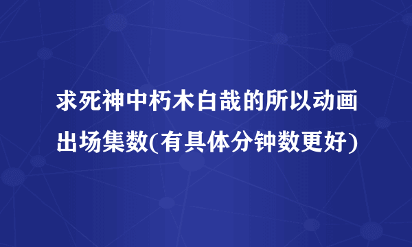 求死神中朽木白哉的所以动画出场集数(有具体分钟数更好)