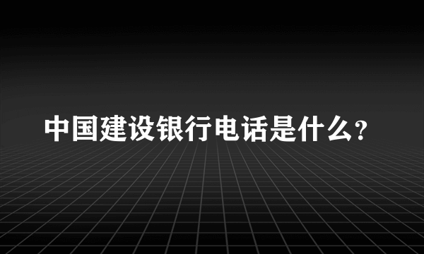 中国建设银行电话是什么？