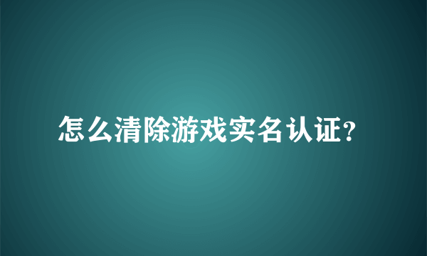 怎么清除游戏实名认证？