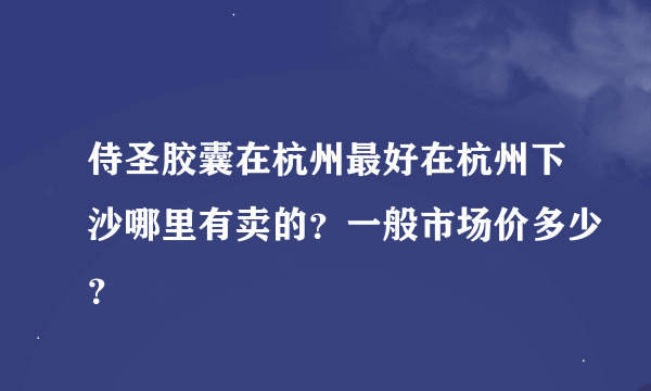 侍圣胶囊在杭州最好在杭州下沙哪里有卖的？一般市场价多少？