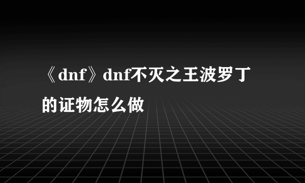 《dnf》dnf不灭之王波罗丁的证物怎么做