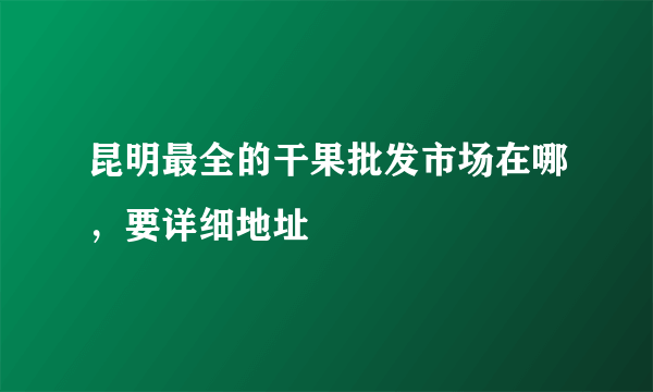 昆明最全的干果批发市场在哪，要详细地址