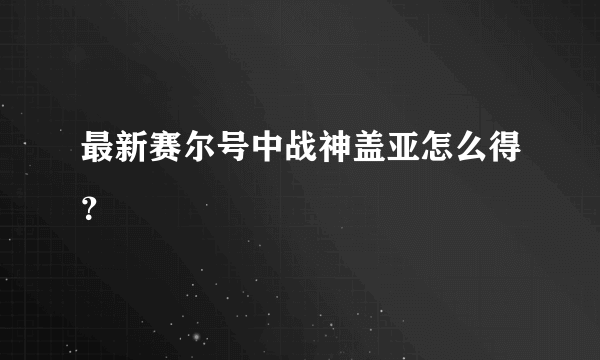 最新赛尔号中战神盖亚怎么得？