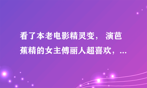 看了本老电影精灵变， 演芭蕉精的女主傅丽人超喜欢，可惜百度一下都没她资料，求大神给资料，