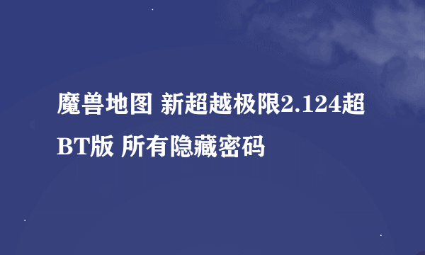 魔兽地图 新超越极限2.124超BT版 所有隐藏密码