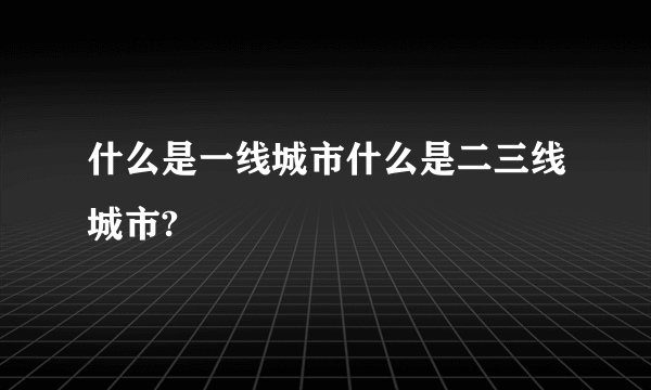 什么是一线城市什么是二三线城市?