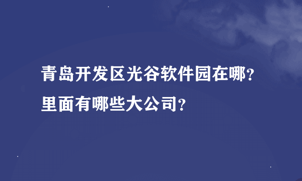 青岛开发区光谷软件园在哪？里面有哪些大公司？