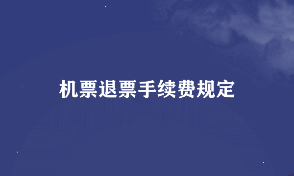 机票退票手续费规定