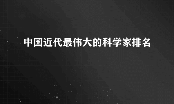 中国近代最伟大的科学家排名