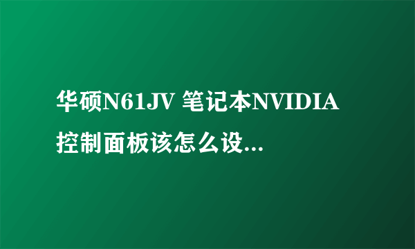 华硕N61JV 笔记本NVIDIA控制面板该怎么设置和显卡