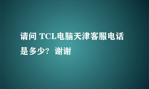 请问 TCL电脑天津客服电话是多少?  谢谢