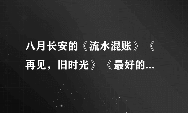 八月长安的《流水混账》 《再见，旧时光》 《最好的我们》，到底是什么关系，是同一本书还是什么？