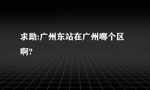 求助:广州东站在广州哪个区啊?