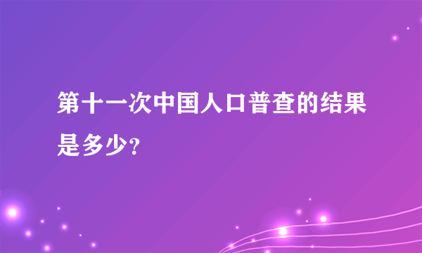 第十一次中国人口普查的结果是多少？