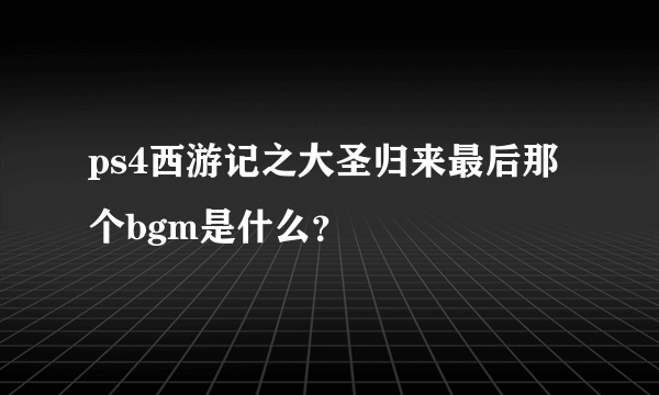 ps4西游记之大圣归来最后那个bgm是什么？