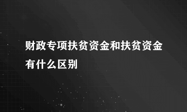 财政专项扶贫资金和扶贫资金有什么区别