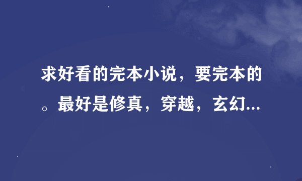 求好看的完本小说，要完本的。最好是修真，穿越，玄幻，重生，异界这些类别的，不要都市言情，不要球类。