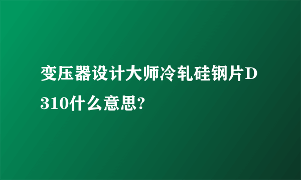 变压器设计大师冷轧硅钢片D310什么意思?