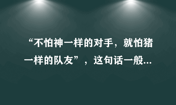 “不怕神一样的对手，就怕猪一样的队友”，这句话一般都是用来形容什么的？