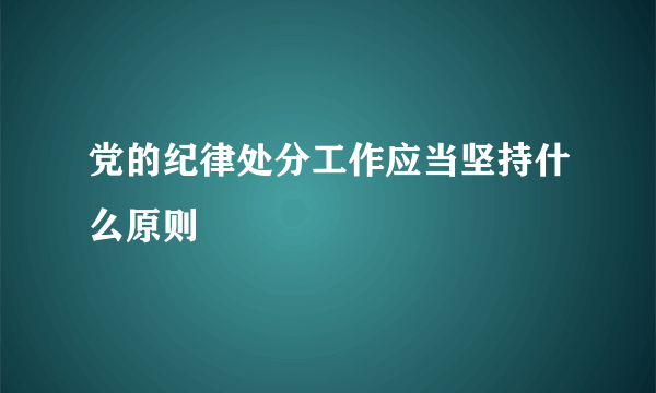 党的纪律处分工作应当坚持什么原则