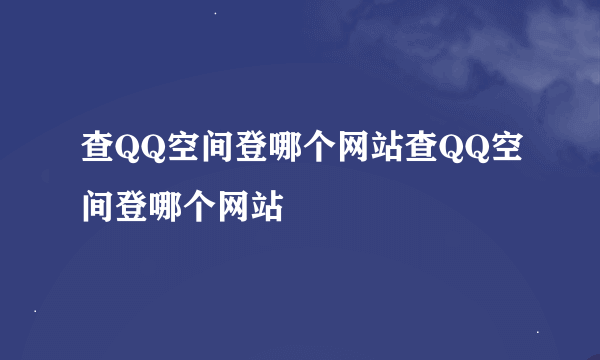 查QQ空间登哪个网站查QQ空间登哪个网站