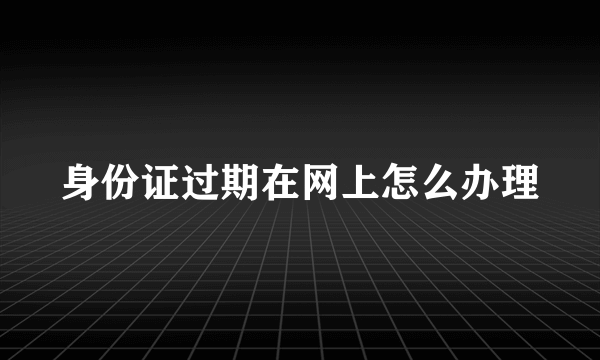 身份证过期在网上怎么办理