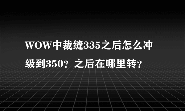 WOW中裁缝335之后怎么冲级到350？之后在哪里转？