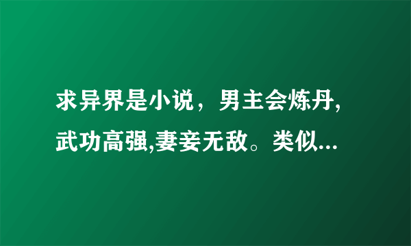 求异界是小说，男主会炼丹,武功高强,妻妾无敌。类似于《唐门高手在异世》《异界之唐门毒圣》《傲剑凌云》