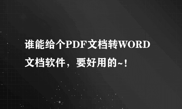 谁能给个PDF文档转WORD文档软件，要好用的~！