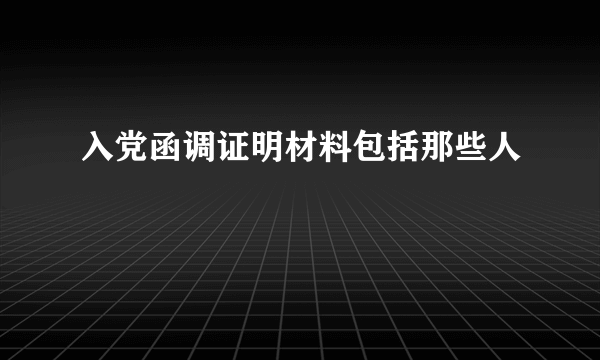 入党函调证明材料包括那些人