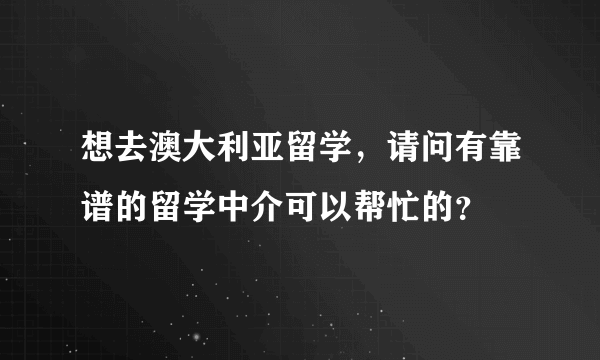 想去澳大利亚留学，请问有靠谱的留学中介可以帮忙的？