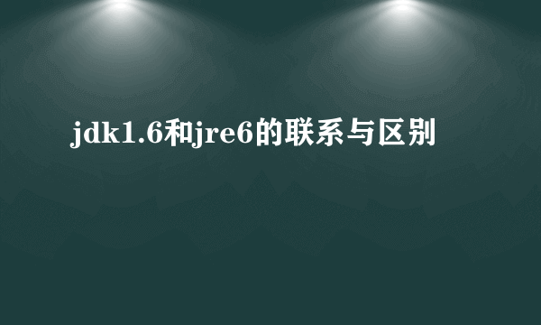 jdk1.6和jre6的联系与区别