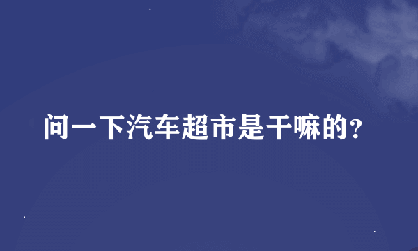 问一下汽车超市是干嘛的？