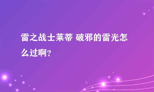 雷之战士莱蒂 破邪的雷光怎么过啊？